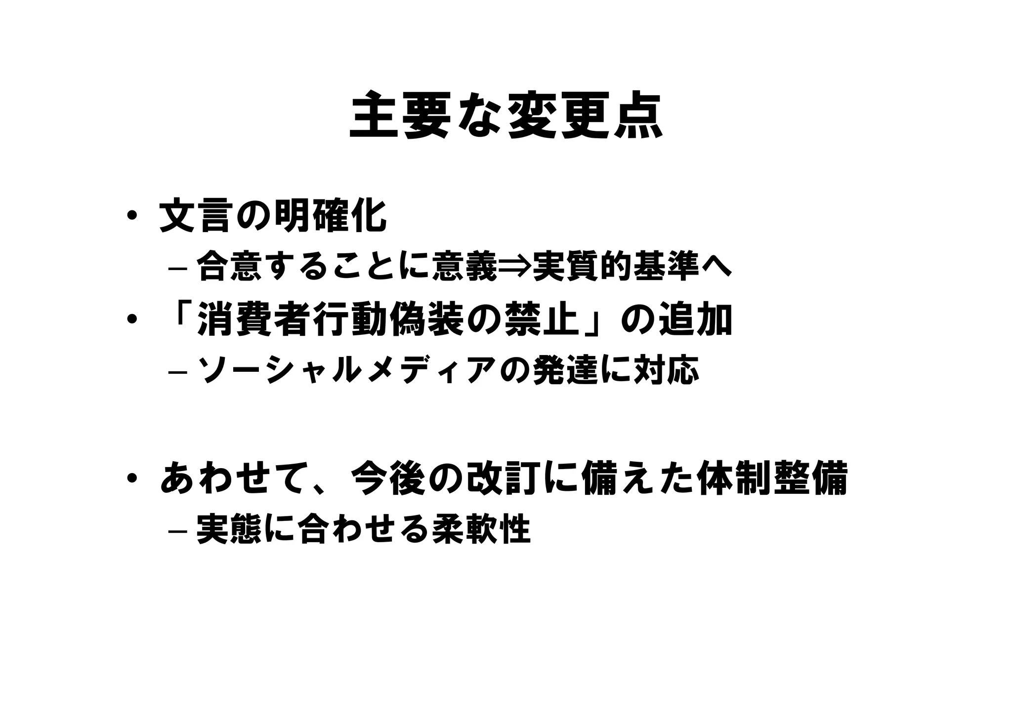 主要な変更点
• 文言の明確化
 – 合意することに意義⇒実質的基準へ
• 「消費者行動偽装の禁止」の追加
 – ソ シ ルメデ アの発達に対応
   ソーシャルメディアの発達に対応


• あわせて、今後の改訂に備えた体制整備
 – 実態に合わせる柔軟性
 