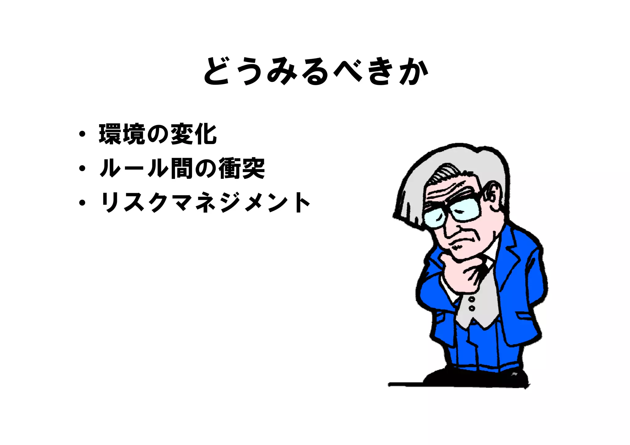 どうみるべきか
• 環境の変化
• ルール間の衝突
  ル ル間の衝突
• リスクマネジメント
 
