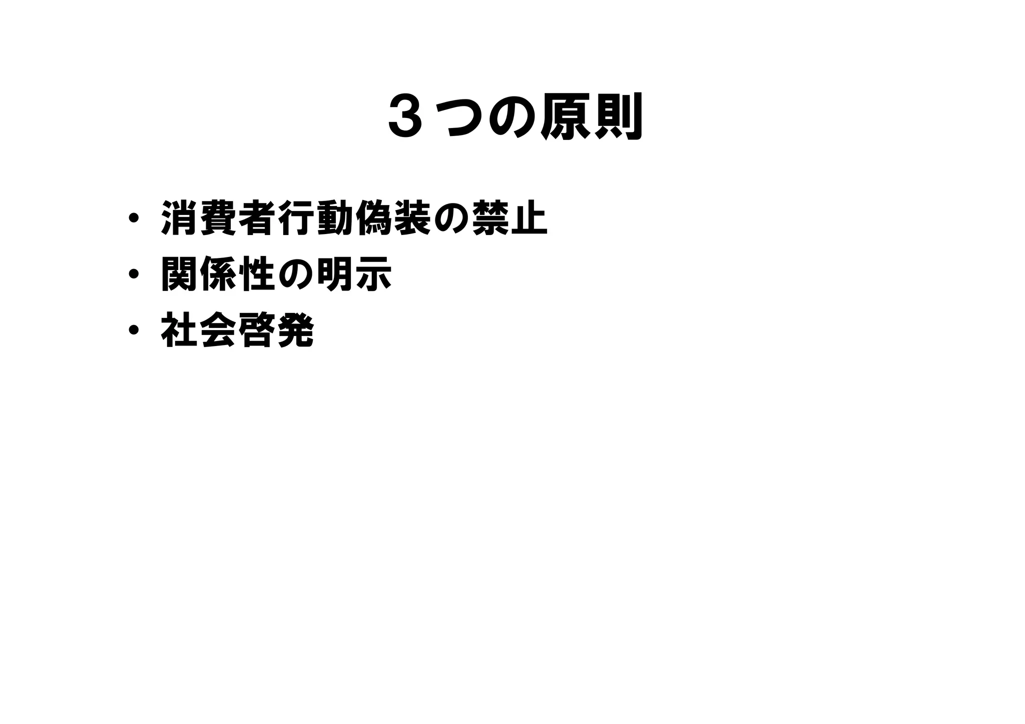 ３つの原則
• 消費者行動偽装の禁止
• 関係性の明示
• 社会啓発
 