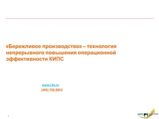 «Бережливое производство» – технология
непрерывного повышения операционной
эффективности КИПС



             www.c-hs.ru
            (495) 722-2853




1
 