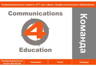 Коммуникационные проекты АГТ для сферы профессионального образования




                                                        Команда
                                                        Команда
Коммуникационные
                     Семинары           Visual           Команда
 услуги для вузов
 