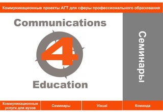 Коммуникационные проекты АГТ для сферы профессионального образования




                                                         Семинары
Коммуникационные
                     Семинары           Visual           Команда
 услуги для вузов
 