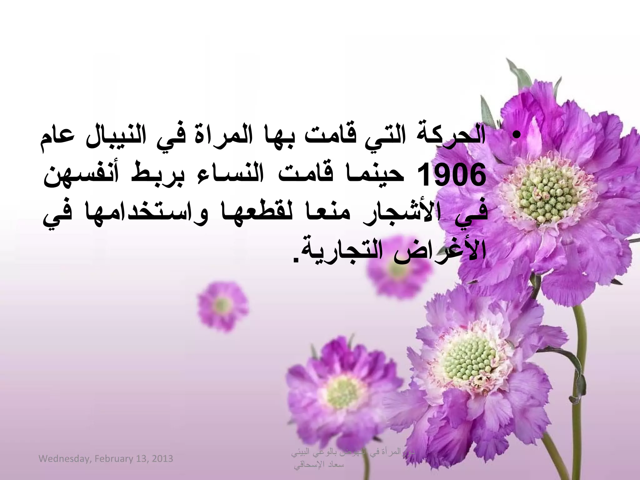 ‫• الحركة التي قامت بها المراة في النيبا ل عام‬
‫6091 سحينمصا قامصت النسصاء بربصط أتنفسهن‬
‫فصي الجشجار منعصا لقطعهصا واسصتخدامها في‬
                          ‫الرغراض التجارمية.‬




                               ‫دورالمرأة في النهوض بالوعي البيئي‬
‫3102 ,31 ‪Wednesday, February‬‬
                               ‫حسعاد الحسحاةقي‬
 