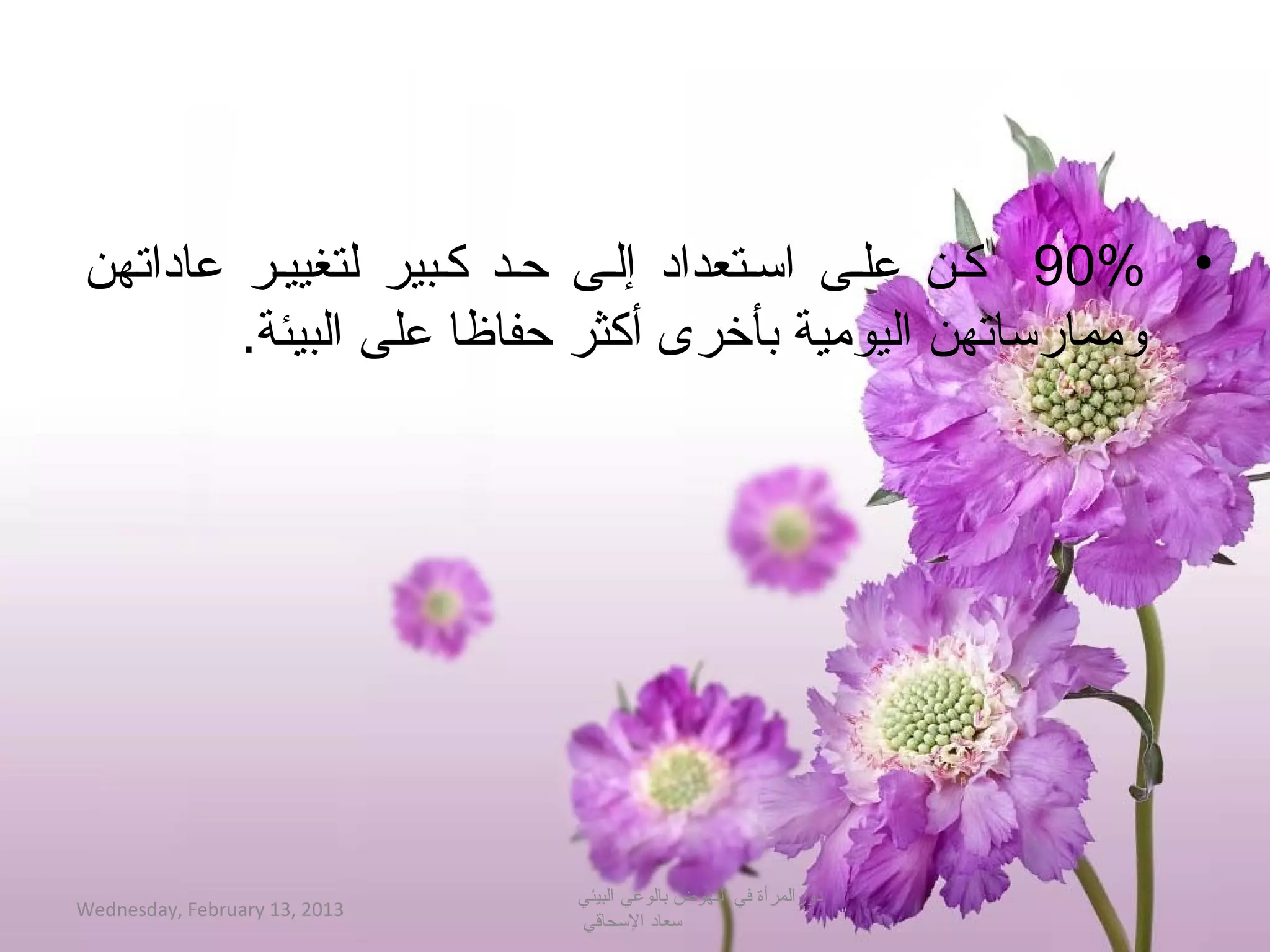 ‫• %09 كين عليى احسيتعداد إليى حيد كيبير لتغييير عاداتهن‬
        ‫وممارحساتهن اليومية بأخرى أكثر حفاظا على البيئة�.‬




                               ‫دورالمرأة في النهوض بالوعي البيئي‬
‫3102 ,31 ‪Wednesday, February‬‬
                               ‫حسعاد الحسحاقي‬
 