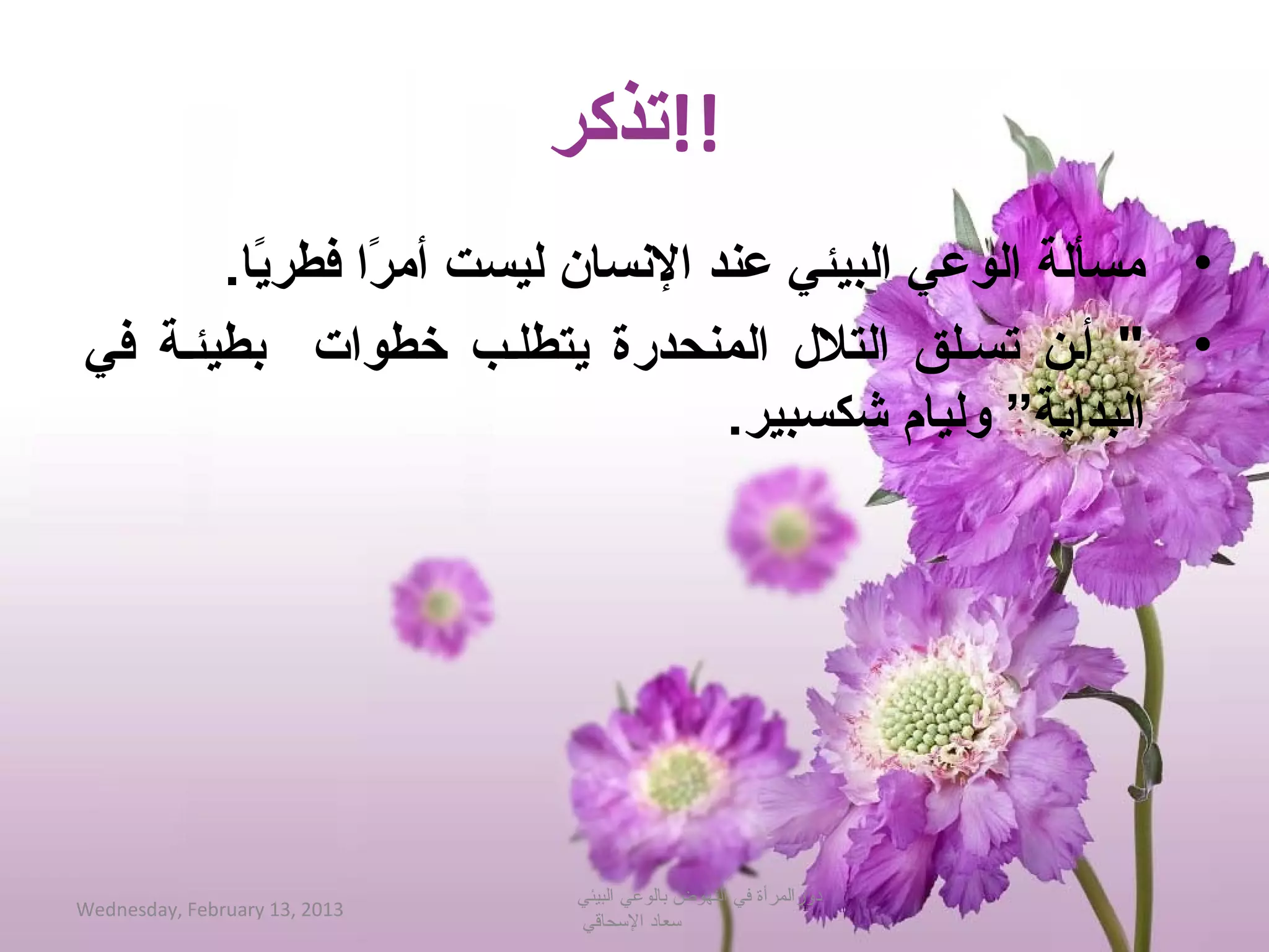 ‫!!تذكر‬
       ‫• مسألة الوعي البيئي عند النسان ليست أمرا فطريا.‬
         ‫اً‬    ‫اً‬
‫•  أبن تسبلق التلل المنحدرة يتطلبب خطوات بطيئبة في‬
                                ‫البداية” وليام شكسبير.‬




                                ‫دورالمرأة في النهوض بالوعي البيئي‬
‫3102 ,31 ‪Wednesday, February‬‬
                                ‫حسعاد الحسحاقي‬
 