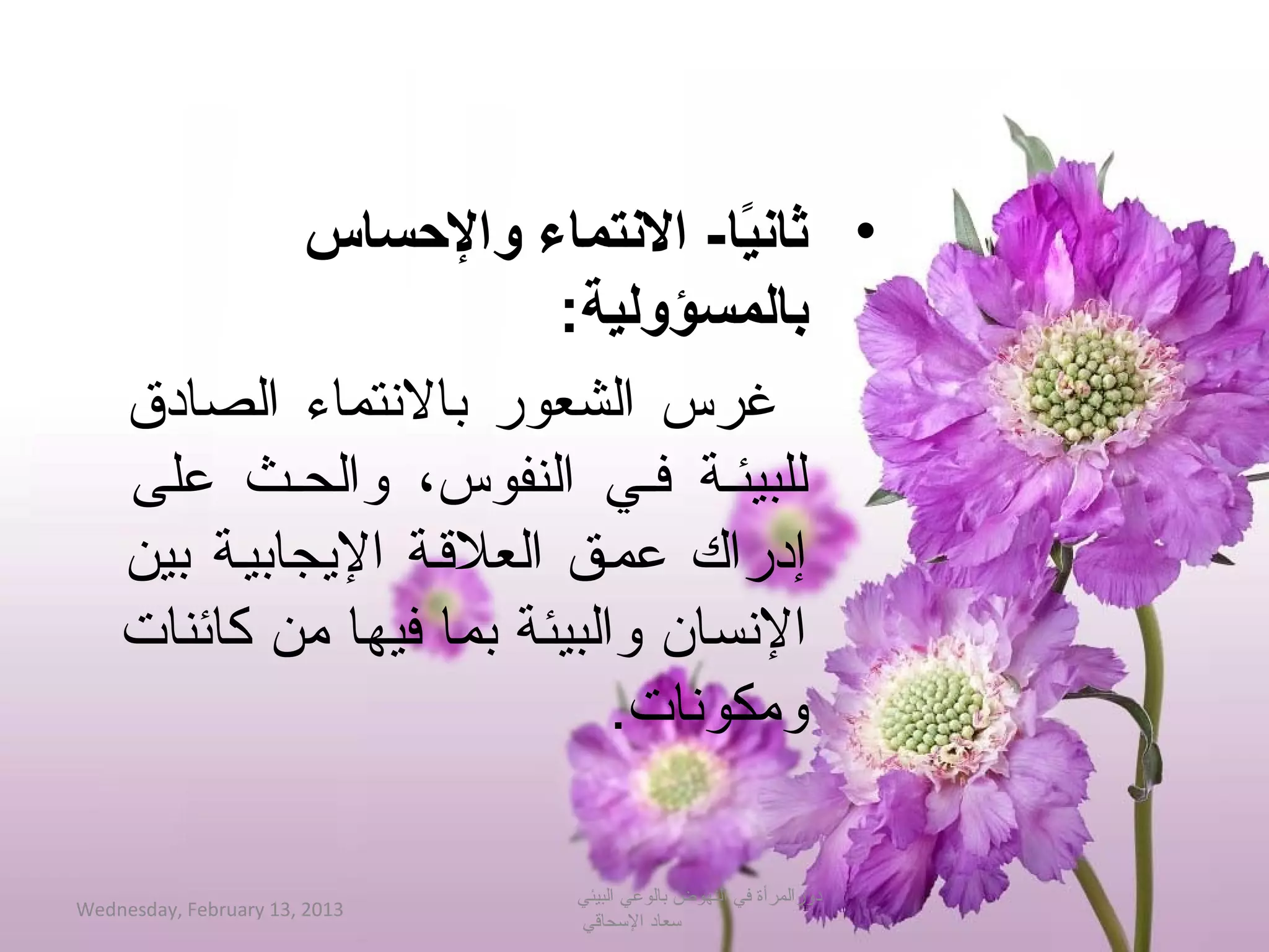 ‫• ثاتنيا- التنتماء والسحساس‬
                                    ‫اً‬
                            ‫بالمسؤولية:‬
    ‫غرس الشعور بالتنتماء الصادق‬
    ‫للبيئحة فحي النفوس، والححث على‬
    ‫إدراك عمحق العلةقحة الجيجابيحة بين‬
    ‫التنسان والبيئة بما فيها من كائنات‬
                              ‫ومكوتنات.‬

                               ‫دورالمرأة في النهوض بالوعي البيئي‬
‫3102 ,31 ‪Wednesday, February‬‬
                               ‫حسعاد الحسحاةقي‬
 