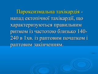 Пароксизмальна тахікардія -
напад ектопічної тахікардії, що
характеризуються правильним
ритмом із частотою близько 140-
240 в 1хв. із раптовим початком і
раптовим закінченням.
 