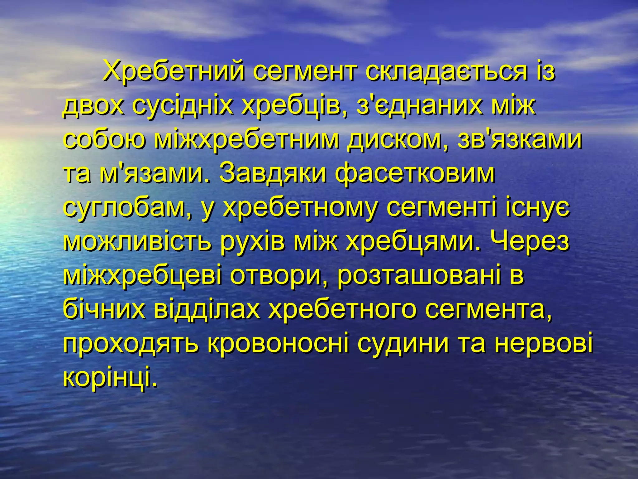 Хребетний сегмент складається із
двох сусідніх хребців, з'єднаних між
собою міжхребетним диском, зв'язками
та м'язами. Завдяки фасетковим
суглобам, у хребетному сегменті існує
можливість рухів між хребцями. Через
міжхребцеві отвори, розташовані в
бічних відділах хребетного сегмента,
проходять кровоносні судини та нервові
корінці.
 