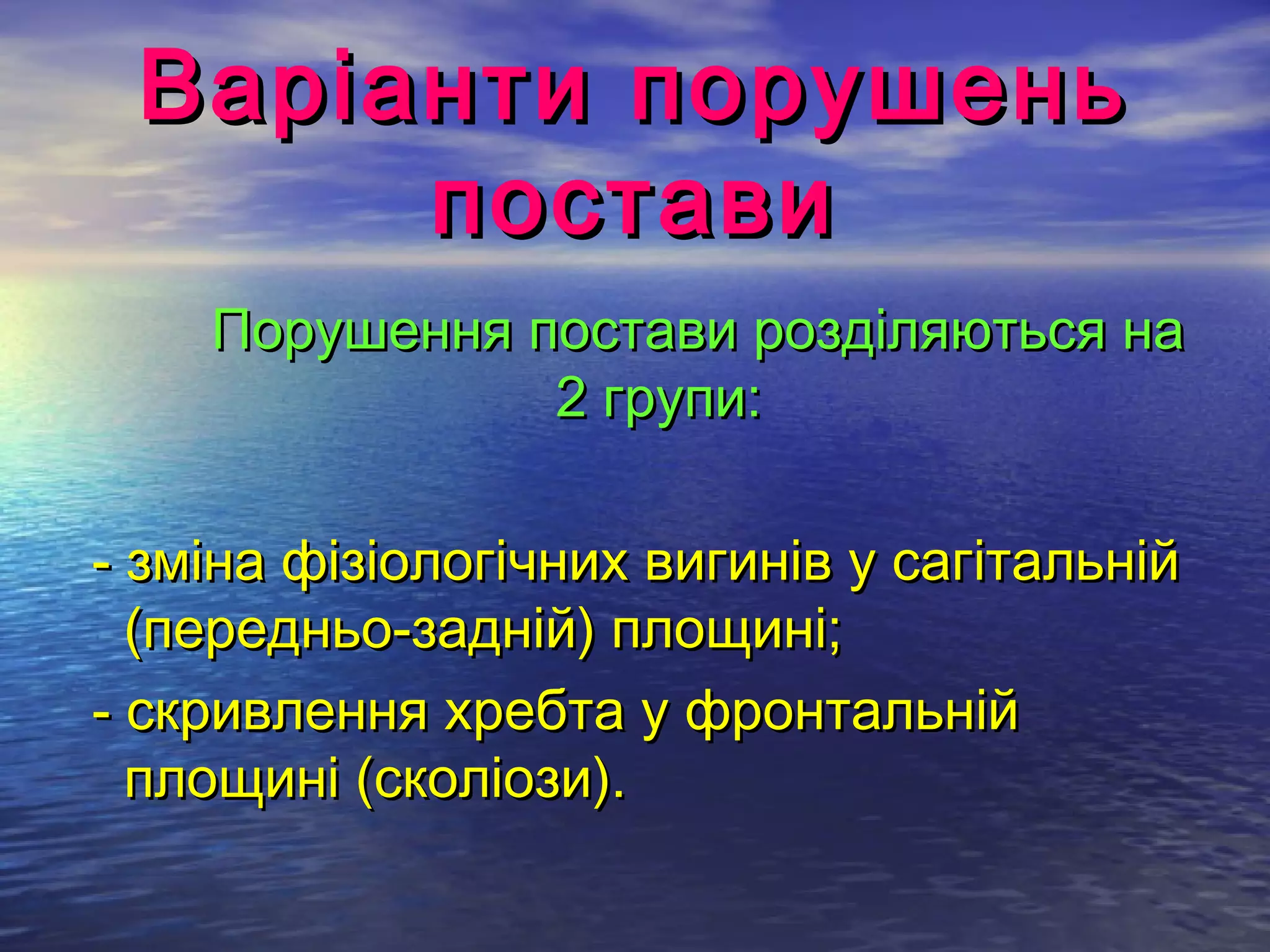 Варіанти порушень
      постави
    Порушення постави розділяються на
               2 групи:

- зміна фізіологічних вигинів у сагітальній
  (передньо-задній) площині;
- скривлення хребта у фронтальній
  площині (сколіози).
 