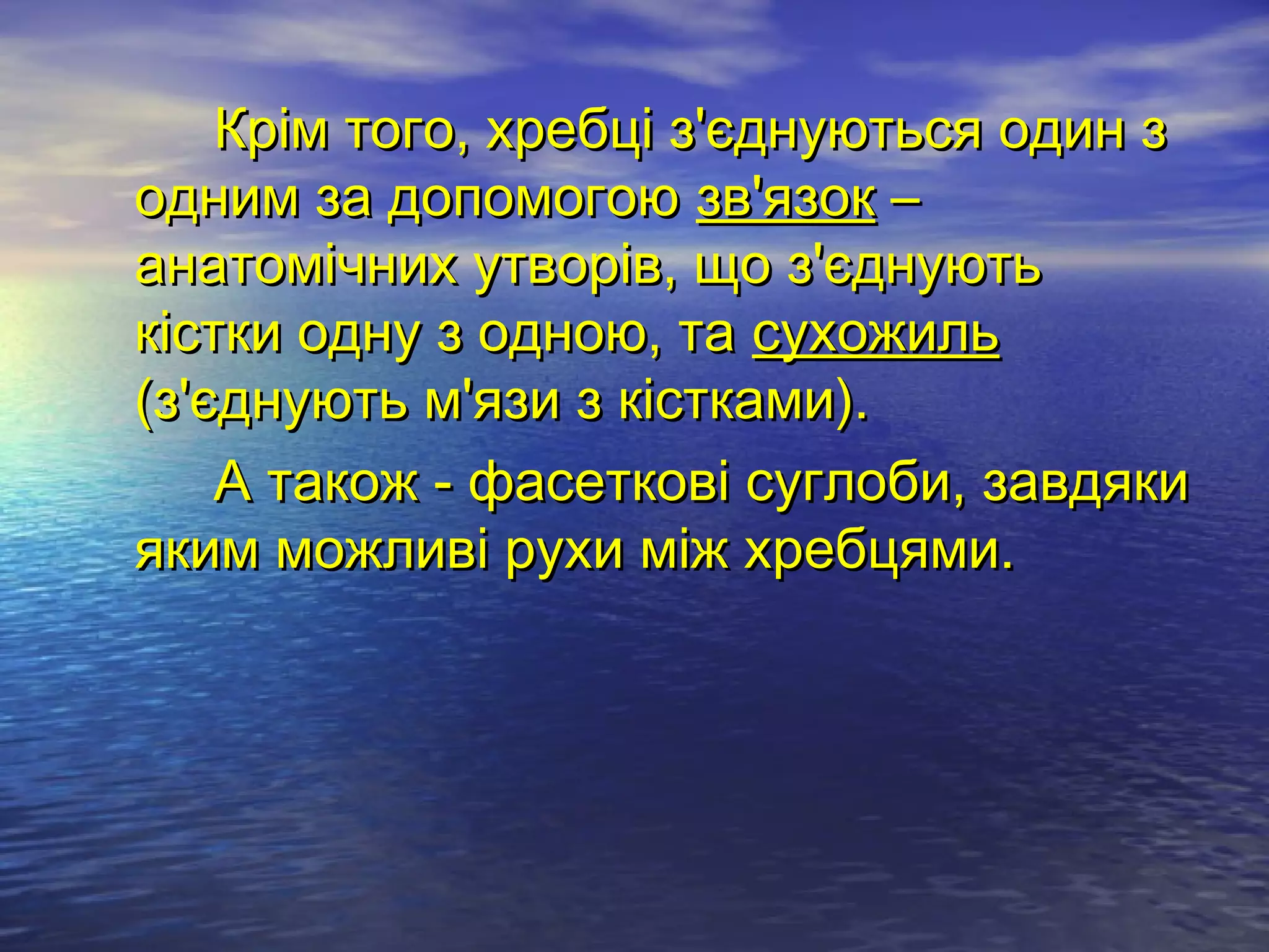 Крім того, хребці з'єднуються один з
одним за допомогою зв'язок –
анатомічних утворів, що з'єднують
кістки одну з одною, та сухожиль
(з'єднують м'язи з кістками).
    А також - фасеткові суглоби, завдяки
яким можливі рухи між хребцями.
 
