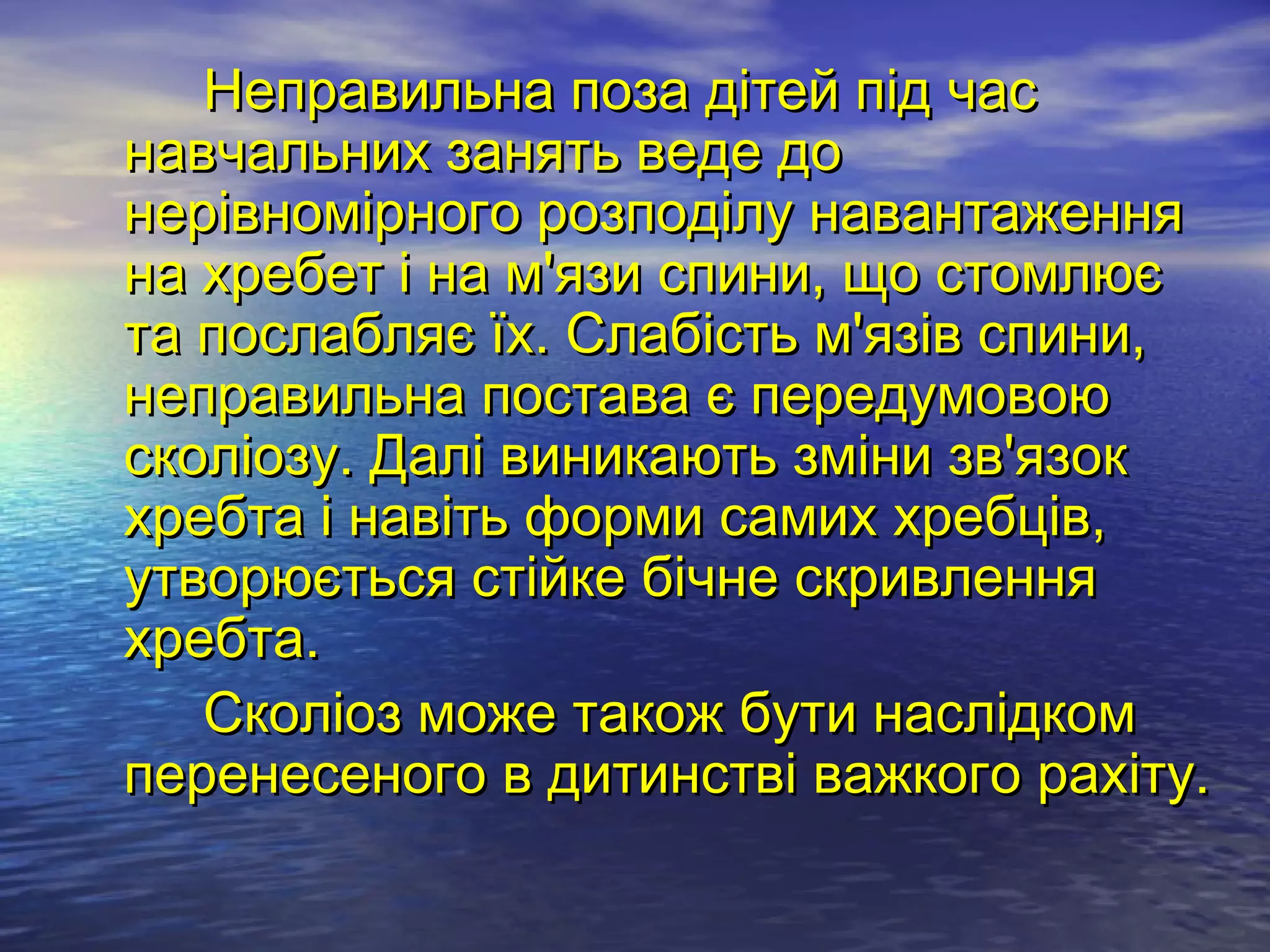 Неправильна поза дітей під час
навчальних занять веде до
нерівномірного розподілу навантаження
на хребет і на м'язи спини, що стомлює
та послабляє їх. Слабість м'язів спини,
неправильна постава є передумовою
сколіозу. Далі виникають зміни зв'язок
хребта і навіть форми самих хребців,
утворюється стійке бічне скривлення
хребта.
   Сколіоз може також бути наслідком
перенесеного в дитинстві важкого рахіту.
 