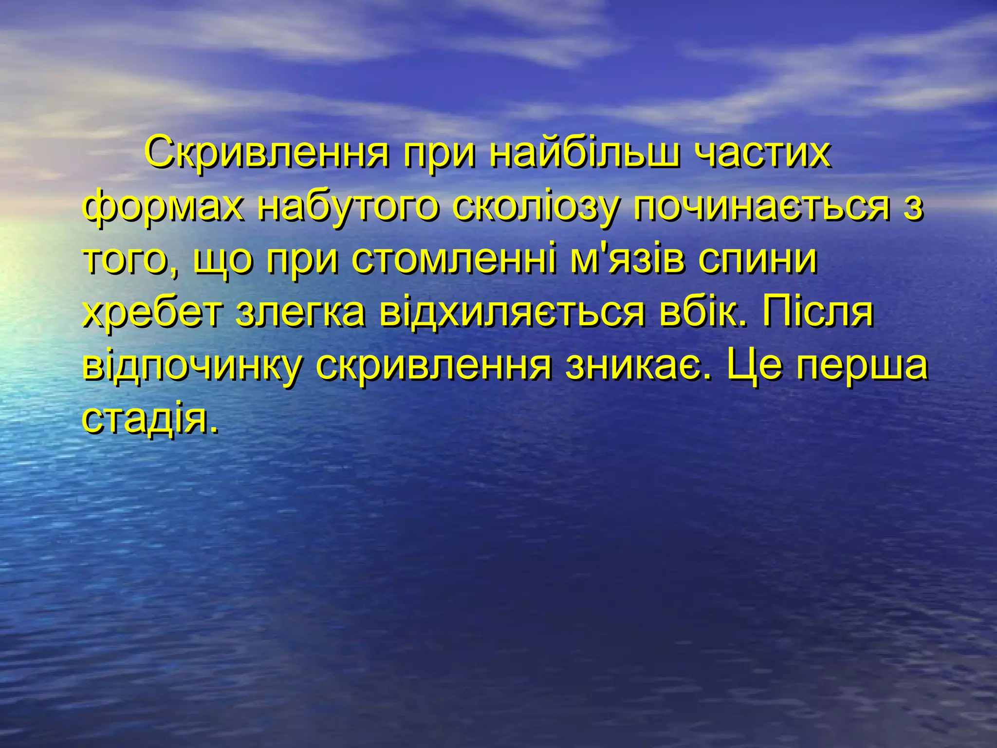 Скривлення при найбільш частих
формах набутого сколіозу починається з
того, що при стомленні м'язів спини
хребет злегка відхиляється вбік. Після
відпочинку скривлення зникає. Це перша
стадія.
 
