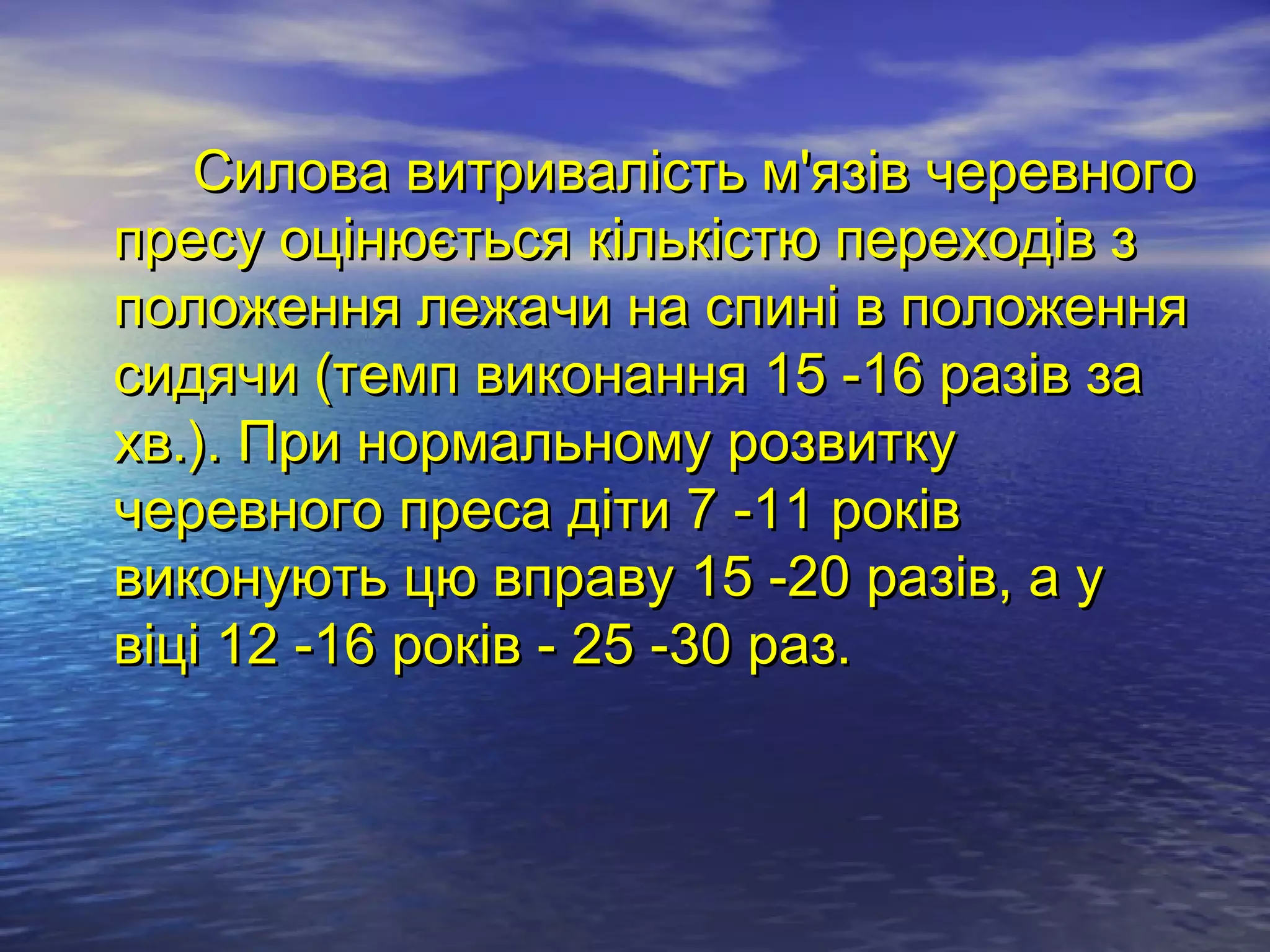 Силова витривалість м'язів черевного
пресу оцінюється кількістю переходів з
положення лежачи на спині в положення
сидячи (темп виконання 15 -16 разів за
хв.). При нормальному розвитку
черевного преса діти 7 -11 років
виконують цю вправу 15 -20 разів, а у
віці 12 -16 років - 25 -30 раз.
 