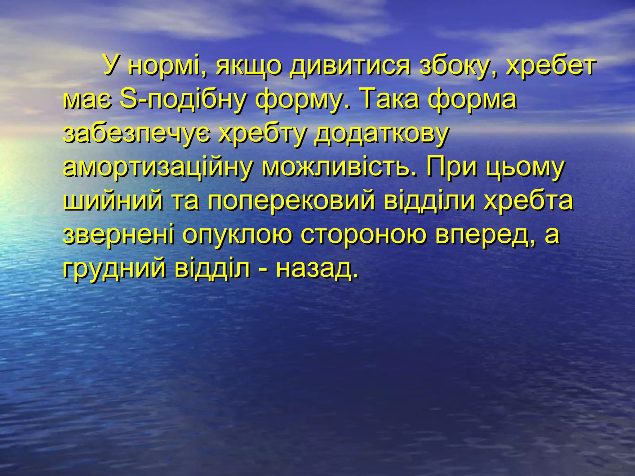 У нормі, якщо дивитися збоку, хребет
має S-подібну форму. Така форма
забезпечує хребту додаткову
амортизаційну можливість. При цьому
шийний та поперековий відділи хребта
звернені опуклою стороною вперед, а
грудний відділ - назад.
 