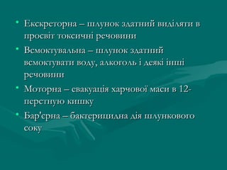 • Екскреторна – шлунок здатний виділяти в
  просвіт токсичні речовини
• Всмоктувальна – шлунок здатний
  всмоктувати воду, алкоголь і деякі інші
  речовини
• Моторна – евакуація харчової маси в 12-
  перстную кишку
• Бар'єрна – бактерицидна дія шлункового
  соку
 