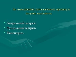 За локалізацією патологічного процесу в
                шлунку виділяють:

•   Антральний гастрит.
•   Фундальний гастрит.
•   Пангастрит.
 