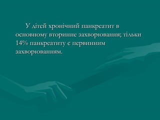 У дітей хронічний панкреатит в
основному вторинне захворювання; тільки
14% панкреатиту є первинним
захворюванням.
 