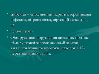 • Інфекції – епідемічний паротит, ієрсиніозна
  інфекція, вітряна віспа, вірусний гепатит та
  ін.
• Гельмінтози
• Обструктивні порушення вивідних проток
  підшлункової залози: аномалії залози,
  загальної жовчної протоки, патологія 12-
  перстной кишки та ін.
 