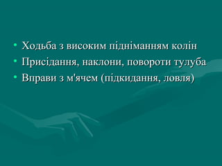 •   Ходьба з високим підніманням колін
•   Присідання, наклони, повороти тулуба
•   Вправи з м'ячем (підкидання, ловля)
 
