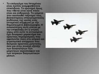 •   Το επάγγελμα του Ιπταμένου
    είναι λοιπόν αναμφισβήτητα
    επικίνδυνο. Το ερώτημα όμως
    που τίθεται είναι κατά πόσο
    είναι και ανθυγιεινό. Το κείμενο
    που ακολουθεί ταξινομεί τους
    βασικότερους επαγγελματικούς
    κινδύνους της υγείας ενός
    Ιπταμένου σύμφωνα με την
    δημοσιευμένη βιβλιογραφία. Η
    ανασκόπηση αυτή γίνεται με
    την επιφύλαξη ότι η γνώση
    γύρω από αυτό το αντικείμενο
    έχει δυναμικό χαρακτήρα και
    αρκετούς περιορισμούς που
    οφείλονται τόσο στο ιατρικό και
    στρατιωτικό απόρρητο που
    δεσμεύει αρκετούς μελετητές,
    όσο και στην συνεχή εξέλιξη
    των δυνατοτήτων των
    μαχητικών αεροσκαφών και
    των ιατρικών διαγνωστικών
    μέσων.
 