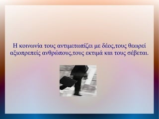Η κοινωνία τους αντιμετωπίζει με δέος,τους θεωρεί
αξιοπρεπείς ανθρώπους,τους εκτιμά και τους σέβεται.
 