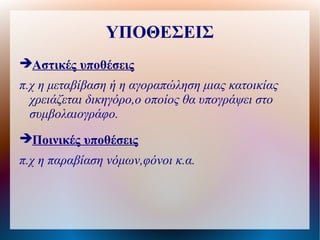 ΥΠΟΘΕΣΕΙΣ
Αστικές υποθέσεις
π.χ η μεταβίβαση ή η αγοραπώληση μιας κατοικίας
  χρειάζεται δικηγόρο,ο οποίος θα υπογράψει στο
  συμβολαιογράφο.
Ποινικές υποθέσεις
π.χ η παραβίαση νόμων,φόνοι κ.α.
 