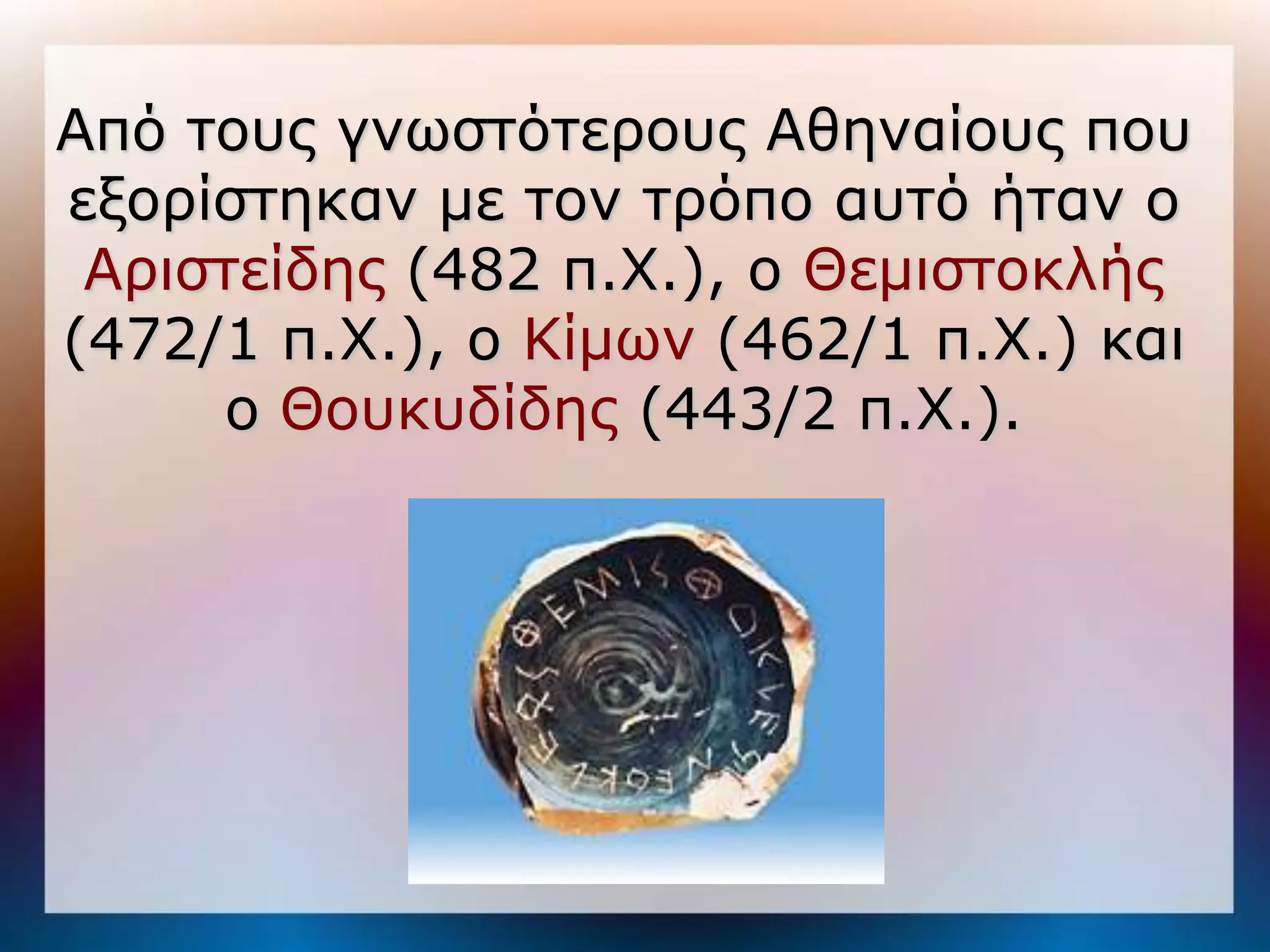 Από ηοςρ γνυζηόηεποςρ Αθηναίοςρ πος
εξοπίζηηκαν με ηον ηπόπο αςηό ήηαν ο
 Απιζηείδηρ (482 π.Χ.), ο Θεμιζηοκλήρ
(472/1 π.Χ.), ο Κίμυν (462/1 π.Χ.) και
     ο Θοςκςδίδηρ (443/2 π.Χ.).
 