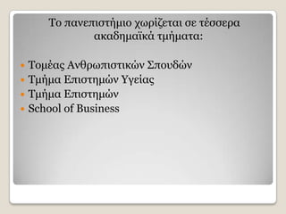 Τν παλεπηζηήκην ρσξίδεηαη ζε ηέζζεξα
             αθαδεκατθά ηκήκαηα:

 Τνκέαο Αλζξσπηζηηθψλ Σπνπδψλ
 Τκήκα Δπηζηεκψλ Υγείαο
 Τκήκα Δπηζηεκψλ
 School of Business
 