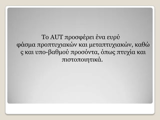 Τν AUT πξνζθέξεη έλα επξχ
θάζκα πξνπηπρηαθψλ θαη κεηαπηπρηαθψλ, θαζψ
 ο θαη ππν-βαζκνχ πξνζφληα, φπσο πηπρία θαη
               πηζηνπνηεηηθά.
 