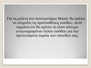 Γηα ηε κειέηε ζην παλεπηζηήκην Κάζετ, ζα πξέπεη
    λα πιεξνίηε ηηο πξνυπνζέζεηο εηζφδνπ. Απηφ
      ζεκαίλεη φηη ζα πξέπεη λα είζηε θάηνρνη
      αλαγλσξηζκέλνπ ηίηινπ εηζφδνπ γηα ηελ
      πξνηεηλφκελε πνξεία ησλ ζπνπδψλ ζαο.
 