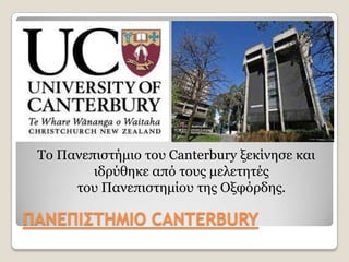 Τν Παλεπηζηήκην ηνπ Canterbury μεθίλεζε θαη
         ηδξχζεθε απφ ηνπο κειεηεηέο
      ηνπ Παλεπηζηεκίνπ ηεο Ομθφξδεο.

ΠΑΝΕΠΙΣΤΗΜΙΟ CANTERBURY
 