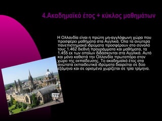 4.Ακαδημαϊκό έτος + κύκλος μαθημάτων

    Η Ολλανδία είναι η πρώτη μη-αγγλόφωνη χώρα που
    προσφέρει μαθήματα στα Αγγλικά. Όλα τα ανώτερα
    πανεπιστημιακά ιδρύματα προσφέρουν στο σύνολό
    τους 1.462 διεθνή προγράμματα και μαθήματα, τα
    1.455 εκ των οποίων διδάσκονται στα Αγγλικά. Αυτό
    και μόνο καθιστά την Ολλανδία πρωτοπόρο στον
    χώρο της εκπαίδευσης. Το ακαδημαϊκό έτος στα
    ανώτατα εκπαιδευτικά ιδρύματα διαιρείται σε δύο
    εξάμηνα και σε ορισμένα χωρίζεται σε τρία τρίμηνα.
 