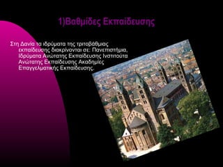 1)Βαθμίδες Εκπαίδευσης

Στη Δανία τα ιδρύματα της τριτοβάθμιας
   εκπαίδευσης διακρίνονται σε: Πανεπιστήμια,
   Ιδρύματα Ανώτατης Εκπαίδευσης Ινστιτούτα
   Ανώτατης Εκπαίδευσης Ακαδημίες
   Επαγγελματικής Εκπαίδευσης.
 