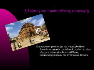 2)Τρόπος και προϋποθέσεις εισαγωγής




      Οι υποψήφιοι φοιτητές για την παρακολούθηση
         βασικών πτυχιακών σπουδών θα πρέπει να είναι
         κάτοχοι απολυτηρίου δευτεροβάθμιας
         εκπαίδευσης ισότιμου του αντίστοιχου δανικού.
 