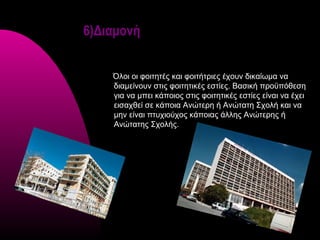 6)Διαμονή


    Όλοι οι φοιτητές και φοιτήτριες έχουν δικαίωμα να
    διαμείνουν στις φοιτητικές εστίες. Βασική προϋπόθεση
    για να μπει κάποιος στις φοιτητικές εστίες είναι να έχει
    εισαχθεί σε κάποια Ανώτερη ή Ανώτατη Σχολή και να
    μην είναι πτυχιούχος κάποιας άλλης Ανώτερης ή
    Ανώτατης Σχολής.
 