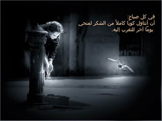 ‫في كل صباح:‬
‫أن أتناول كوبا كامل ً من الشكر لمنحي‬
                       ‫ً‬
             ‫يوما آخر للتقرب إليه.‬
 