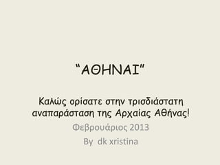 “ΑΘΗΝΑΙ”

 Καλώς ορίσατε στην τρισδιάστατη
αναπαράσταση της Αρχαίας Αθήνας!
        Φεβρουάριος 2013
          By dk xristina
 