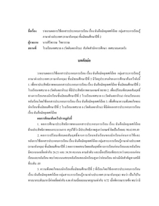 ชื่อ๶รื่อง   รายงานผลการใช้เอกสารประกอบการเรียน เรื่อง ฉันคือมัคคุเทศก์น้อย กลุ่มสาระการเรียนรู้
             ภาษาต่างประเทศ (ภาษาอังกฤษ) ชั้นมัธยมศึกษาปีที่ 2
ผู้รายงาน    นางสิริพรรณ ไชยวรรณ
สถานที่      โรงเรียนเทศบาล 6 (วัดตันตยาภิรม) สังกัดสานักการศึกษา เทศบาลนครตรัง


                                              บทคัึϸ่อ

           รายงานผลการใช้เอกสารประกอบการเรียน เรื่อง ฉันคือมัคคุเทศก์น้อย กลุ่มสาระการเรียนรู้
ภาษาต่า งประเทศ (ภาษาอั ง กฤษ) ชั้นมั ธ ยมศึก ษาปี ที่ 2 มี วั ตถุป ระสงค์ ของการศึก ษาค้น คว้า ดัง นี้
1. เพื่อหาประสิทธิภาพของเอกสารประกอบการเรียน เรื่อง ฉันคือมัคคุเทศก์น้อย ชั้นมัธยมศึกษาปีที่ 2
โรงเรียนเทศบาล 6 (วัดตันตยาภิรม) ที่มีประสิทธิภาพตามเกณฑ์ 80/80 2. เพื่อเปรียบเทียบผลสัมฤทธิ์
ทางการเรีย นของนักเรีย นชั้นมัธยมศึก ษาปีที่ 2 โรงเรียนเทศบาล 6 (วัดตันตยาภิรม) ก่อนเรียนและ
หลังเรียนโดยใช้เอกสารประกอบการเรียน เรื่อง ฉันคือมัคคุเทศก์น้อย 3. เพื่อศึกษาความพึงพอใจของ
นักเรียนชั้นมัธยมศึกษาปีที่ 2 โรงเรียนเทศบาล 6 (วัดตันตยาภิรม) ที่มีต่อเอกสารประกอบการเรียน
เรื่อง ฉันคือมัคคุเทศก์น้อย
           ผลการศึกษาค้นคว้าปรากฏดังนี้
           1. ผลการศึ ก ษาประสิ ท ธิ ภ าพของเอกสารประกอบการเรี ย น เรื่ อ ง ฉั นคื อ มั ค คุ เทศก์ น้ อ ย
ด้านประสิทธิภาพของกระบวนการ สรุปได้ว่า มีประสิทธิภาพสูงกว่าเกณฑ์ คิดเป็นร้อยละ 90.63/89.49
           2. ผลการเปรี ย บเที ย บผลสั ม ฤทธิ์ ท างการเรี ย นหลั ง เรี ย นของนั ก เรี ย นก่ อ นการใช้ แ ละ
หลังการใช้เอกสารประกอบการเรียน เรื่อง ฉันคือมัคคุเทศก์น้อย กลุ่มสาระการเรียนรู้ภาษาต่างประเทศ
(ภาษาอังกฤษ) ชั้นมัธยมศึกษาปีที่ 2 ผลการทดสอบวัดผลสัมฤทธิ์ทางการเรียนก่อนเรียนและหลังเรียน
มีคะแนนเฉลี่ยเท่ากับ 26.21 และ 34.58 คะแนน ตามลาดับ และเมื่อเปรียบเทียบระหว่างคะแนนก่อน
เรียนและหลังเรียน พบว่าคะแนนสอบหลังเรียนของนักเรียนสูงกว่าก่อนเรียน อย่างมีนัยสาคัญทางสถิติ
ที่ระดับ .05
           3. ความพึงพอใจของนักเรียนชั้นมัธยมศึกษาปีที่ 2 ที่เรียนโดยใช้เอกสารประกอบการเรียน
เรื่อง ฉั นคือมัคคุ เทศก์น้อย กลุ่มสาระการเรียนรู้ภาษาต่างประเทศ (ภาษาอังกฤษ) พบว่า เป็นไปใน
ทางบวกระดับมาก มีค่าเฉลี่ยเท่ากับ 4.46 ส่วนเบี่ยงเบนมาตรฐานเท่ากับ 0.72 เมื่อพิจารณารายข้อ พบว่า มี
 