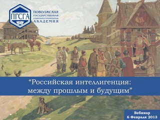 “Российская интеллигенция:
между прошлым и будущим”

                           Вебинар
                        6 Февраля 2013
 