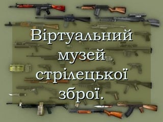 Віртуальний
   музей
стрілецької
   зброї.
 
