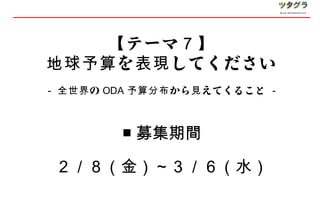 【 テーマ ７】
地球予算 を 表現 してください
- 全世界 の ODA 予算分布 から 見 えてくること -



         ■ 募集期間

２／８（金）～３／６（水）
 