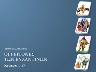Ι΢ΣΟΡΙΑ Δ’ ΓΗΜΟΣΙΚΟΤ


ΟΙ ΓΕΙΤΟΝΕΣ
ΤΩΝ ΒΥΖΑΝΤΙΝΩΝ
Κεθάιαην 17
 