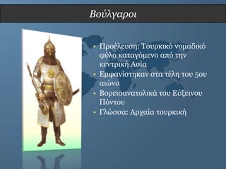 Βούλγαροι


• Πξνέιεπζε: Σνπξθηθό λνκαδηθό
  θύιν θαηαγόκελν από ηελ
  θεληξηθή Αζία
• Δκθαλίζηεθαλ ζηα ηέιε ηνπ 5νπ
  αηώλα
• Βνξεηναλαηνιηθά ηνπ Δύμεηλνπ
  Πόληνπ
• Γιώζζα: Αξραία ηνπξθηθή
 