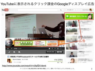 YouTubeに表示されるクリック課金のGoogleディスプレイ広告




                                   テキスト
                                                                広告




http://www.youtube.com/watch?v=sXpfZh1dzmk
                イーンスパイア(株) 横田秀珠の著作権を尊重しつつ、是非ノウハウはシェアして行きましょう。        2
 
