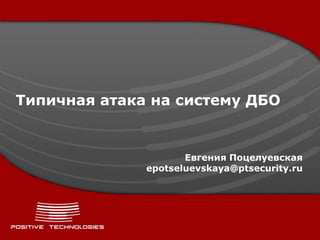 Типичная атака на систему ДБО


                     Евгения Поцелуевская
              epotseluevskaya@ptsecurity.ru
 