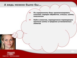 А ведь можно было бы…

                По содержимому базы проанализировать
                платежи: порядок обработки, статусы, суммы,
                получатели

                Найти клиентов, периодически переводящих
                крупные суммы в пределах установленных
                лимитов
 