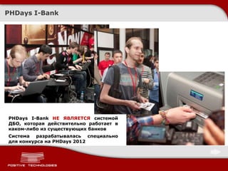 PHDays I-Bank




PHDays I-Bank НЕ ЯВЛЯЕТСЯ системой
ДБО, которая действительно работает в
каком-либо из существующих банков
Система разрабатывалась специально
для конкурса на PHDays 2012
 