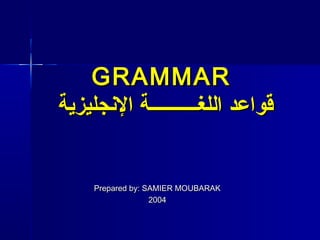 GRAMMAR
‫قواعد اللغــــــــــة الجنجليزية‬


     Prepared by: SAMIER MOUBARAK
                   2004
 