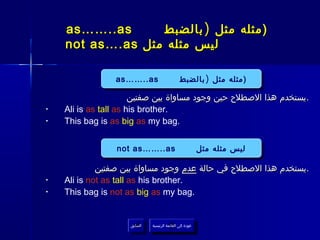 ‫‪as……..as‬‬      ‫) مثله مثل ) بالضبط‬
    ‫ليس مثله مثل ‪not as….as‬‬

                 ‫‪as……..as‬‬
                  ‫‪as……..as‬‬                      ‫)مثله مثل )) بالضبط‬
                                                ‫)مثله مثل بالضبط‬
                       ‫. يستخدم هذا الصطلح حين وجود مساواة بين صفتين‬
‫•‬   ‫.‪Ali is as tall as his brother‬‬
‫•‬   ‫.‪This bag is as big as my bag‬‬


                 ‫‪not as……..as‬‬
                  ‫‪not as……..as‬‬                               ‫ليس مثله مثل‬
                                                             ‫ليس مثله مثل‬

             ‫.يستخدم هذا الصطلح في حالة عدم وجود مساواة بين صفتين‬
‫•‬   ‫.‪Ali is not as tall as his brother‬‬
‫•‬   ‫.‪This bag is not as big as my bag‬‬


                     ‫السابق‬    ‫عودة إلى القائمة الرئيسية‬
                      ‫السابق‬     ‫عودة إلى القائمة الرئيسية‬
 