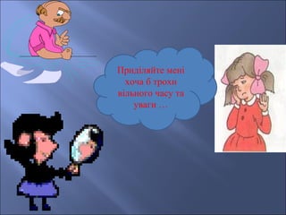 Приділяйте мені
  хоча б трохи
вільного часу та
    уваги …
 